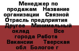 Менеджер по продажам › Название организации ­ Связной › Отрасль предприятия ­ Другое › Минимальный оклад ­ 25 500 - Все города Работа » Вакансии   . Тверская обл.,Бологое г.